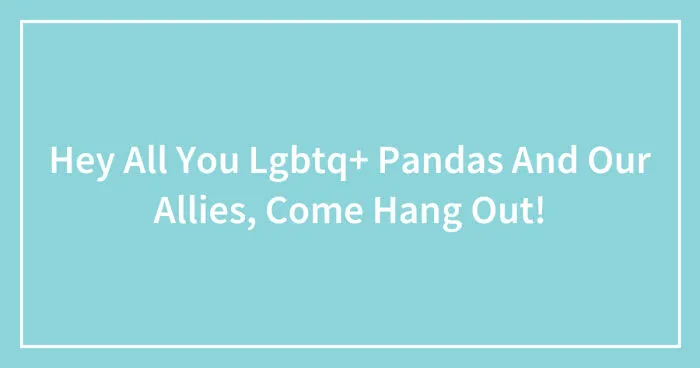 Hey All You Lgbtq+ Pandas And Our Allies, Come Hang Out! (Closed)