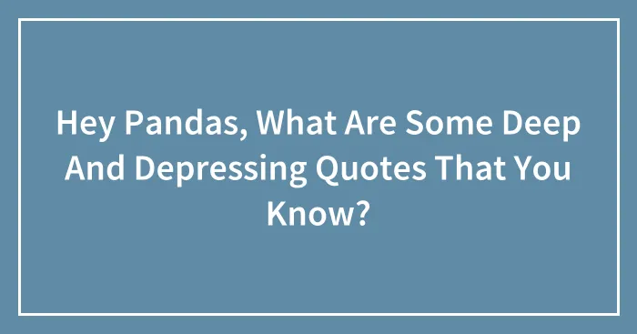 Hey Pandas, What Are Some Deep And Depressing Quotes That You Know? (Closed)