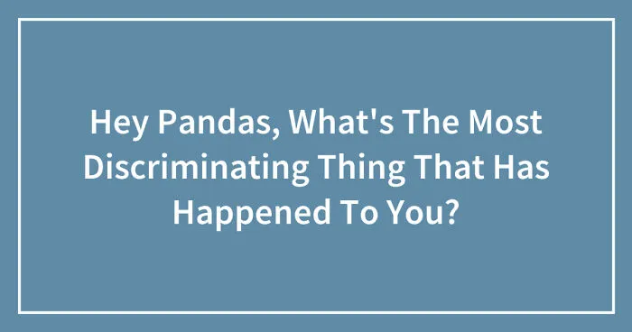 Hey Pandas, What's The Most Discriminating Thing That Has Happened To You? (Closed)