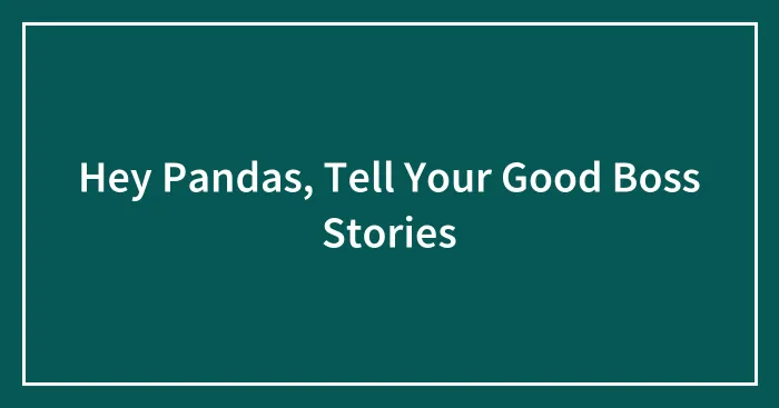 Hey Pandas, Tell Your Good Boss Stories (Closed)