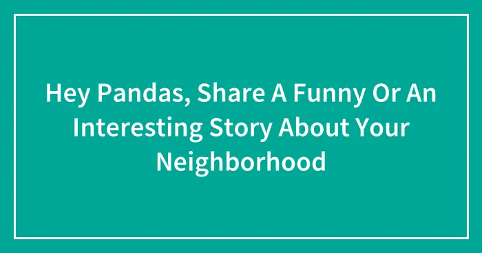 Hey Pandas, Share A Funny Or An Interesting Story About Your Neighborhood (Closed)