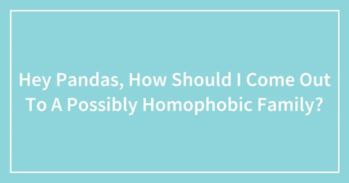 Hey Pandas, How Should I Come Out To A Possibly Homophobic Family? (Closed)