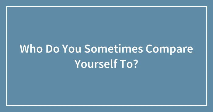 Who Do You Sometimes Compare Yourself To?