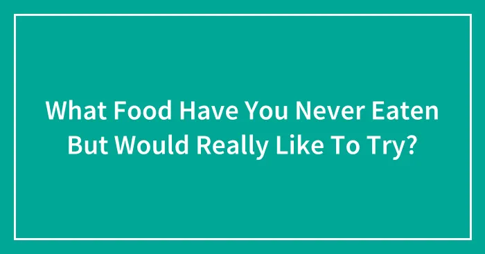 What Food Have You Never Eaten But Would Really Like To Try?