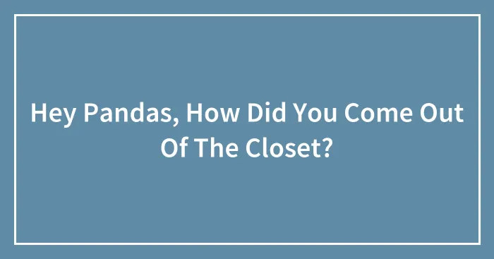 Hey Pandas, How Did You Come Out Of The Closet?