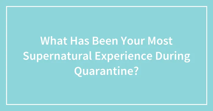What Has Been Your Most Supernatural Experience During Quarantine?