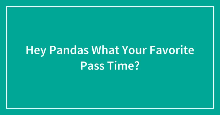 Hey Pandas What Your Favorite Pass Time?