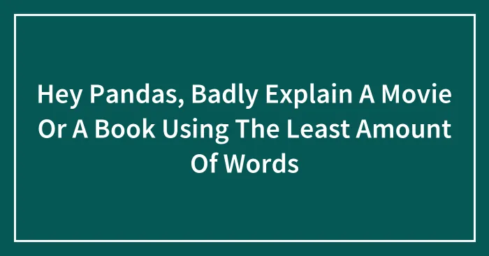 Hey Pandas, Badly Explain A Movie Or A Book Using The Least Amount Of Words (Closed)