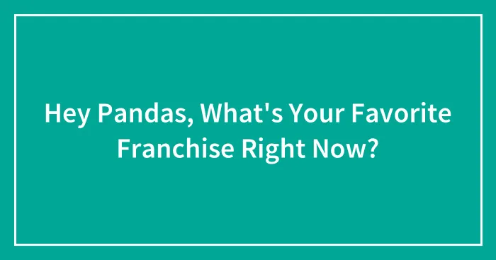Hey Pandas, What's Your Favorite Franchise Right Now? (Closed)