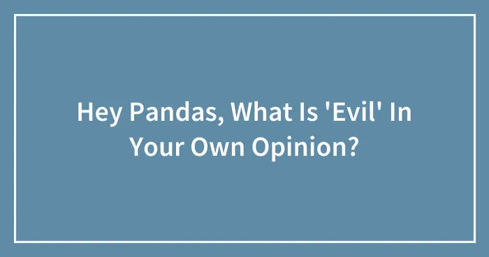 Hey Pandas, What Is 'Evil' In Your Own Opinion? (Closed)