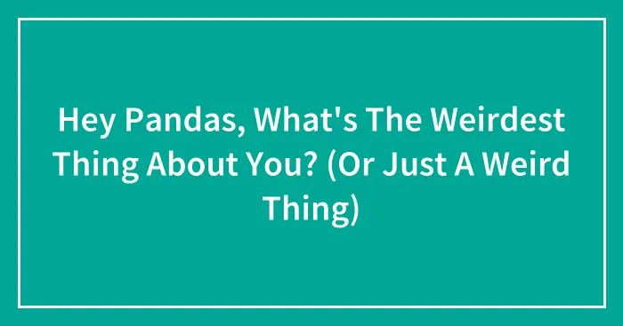 Hey Pandas, What's The Weirdest Thing About You? (Or Just A Weird Thing)