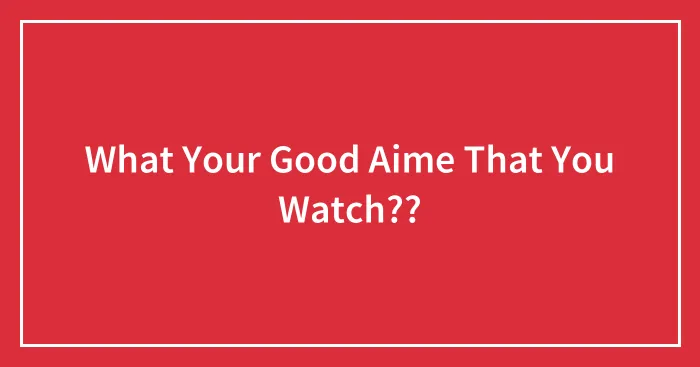 What Your Good Aime That You Watch??