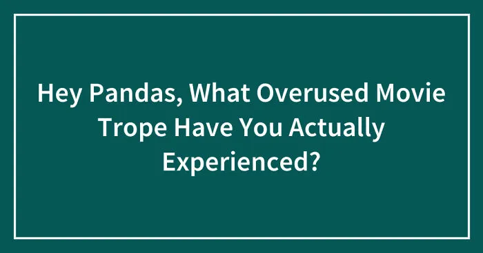 Hey Pandas, What Overused Movie Trope Have You Actually Experienced? (Closed)