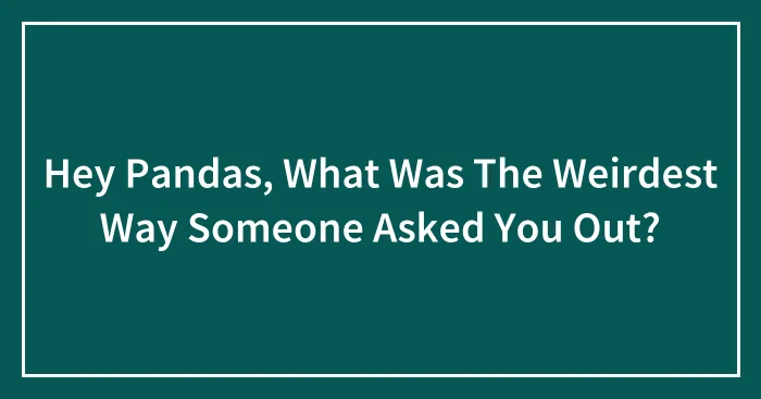 Hey Pandas, What Was The Weirdest Way Someone Asked You Out? (Closed)