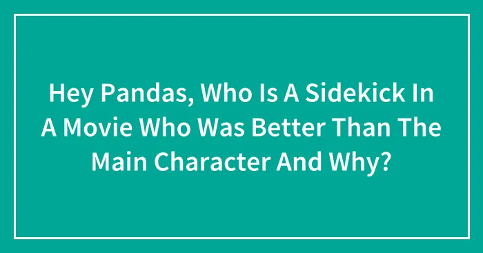 Hey Pandas, Who Is A Sidekick In A Movie Who Was Better Than The Main Character And Why? (Closed)