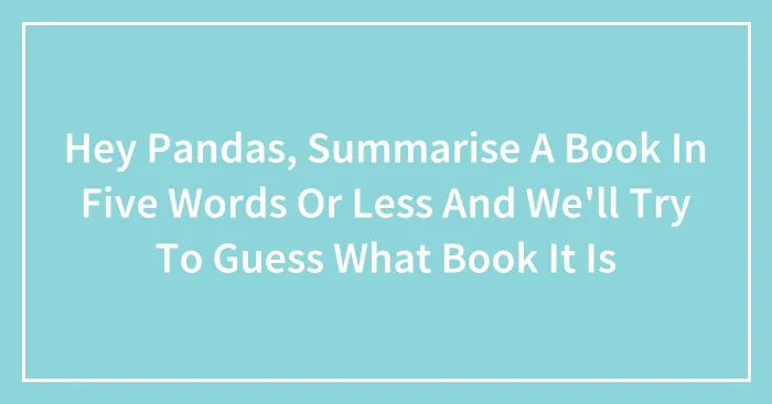 Hey Pandas, Summarise A Book In Five Words Or Less And We'll Try To Guess What Book It Is (Closed)