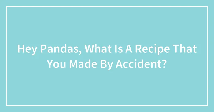 Hey Pandas, What Is A Recipe That You Made By Accident? (Closed)