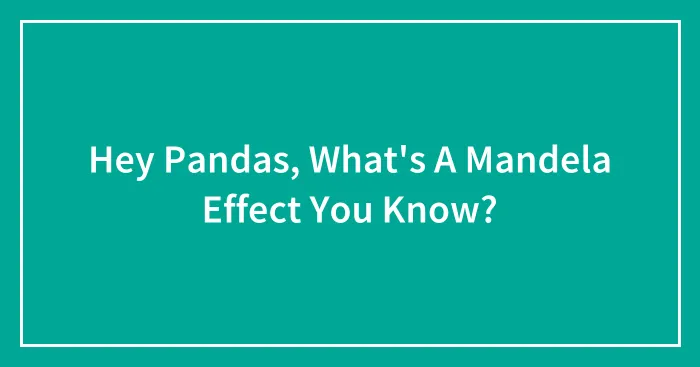 Hey Pandas, What's A Mandela Effect You Know? (Closed)