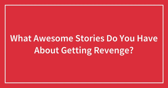 What Awesome Stories Do You Have About Getting Revenge?