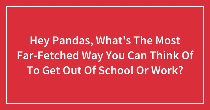 Hey Pandas, What's The Most Far-Fetched Way You Can Think Of To Get Out Of School Or Work? (Closed)