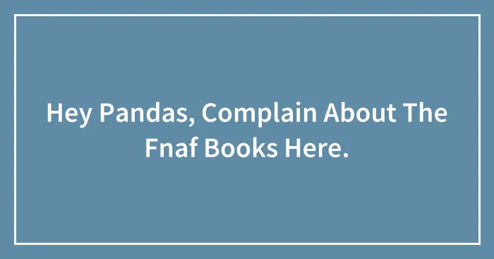 Hey Pandas, Complain About The Fnaf Books Here.