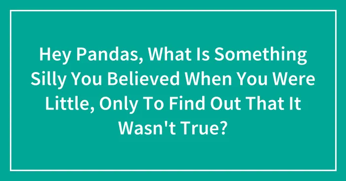 Hey Pandas, What Is Something Silly You Believed When You Were Little, Only To Find Out That It Wasn't True?