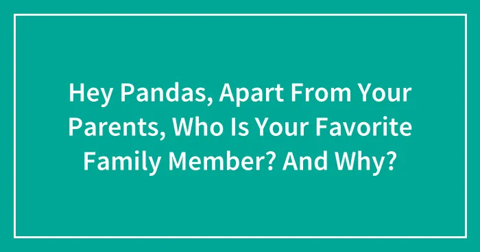 Hey Pandas, Apart From Your Parents, Who Is Your Favorite Family Member? And Why?