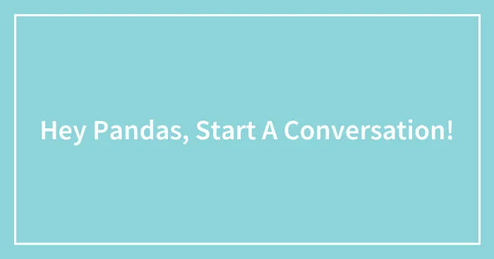 Hey Pandas, Start A Conversation! (Closed)
