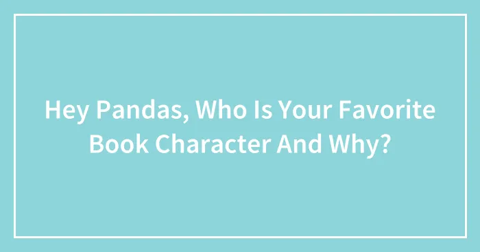 Hey Pandas, Who Is Your Favorite Book Character And Why?