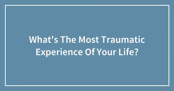 What's The Most Traumatic Experience Of Your Life?