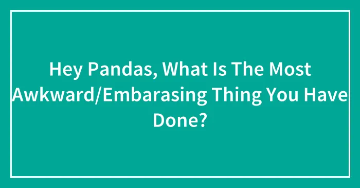 Hey Pandas, What Is The Most Awkward/Embarasing Thing You Have Done?