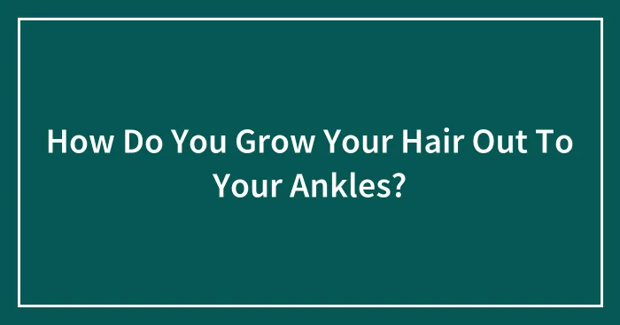How Do You Grow Your Hair Out To Your Ankles?