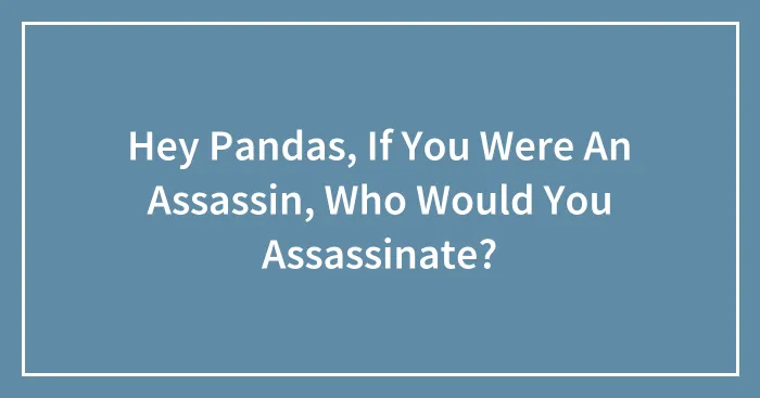 Hey Pandas, If You Were An Assassin, Who Would You Assassinate? (Closed)