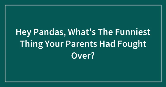 Hey Pandas, What's The Funniest Thing Your Parents Had Fought Over? (Closed)