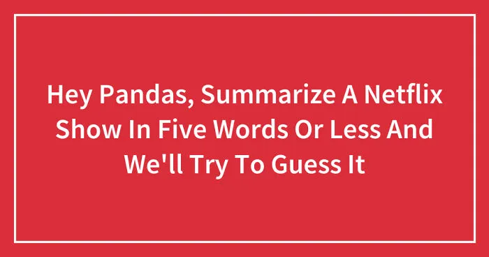 Hey Pandas, Summarize A Netflix Show In Five Words Or Less And We'll Try To Guess It (Closed)