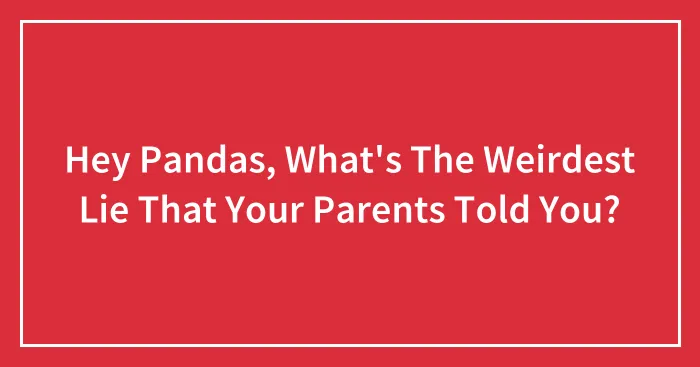 Hey Pandas, What's The Weirdest Lie That Your Parents Told You? (Closed)
