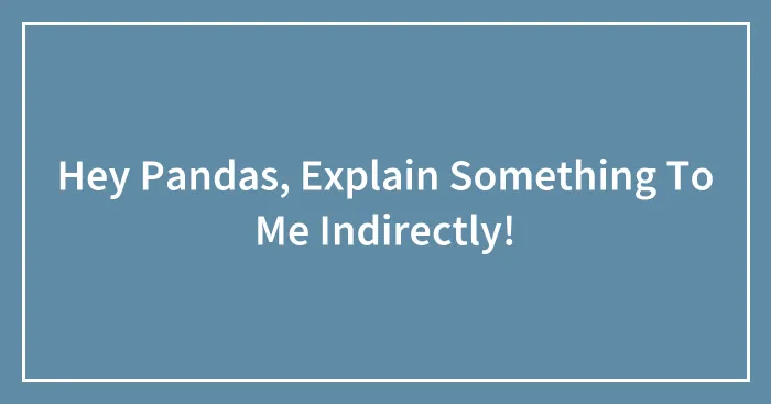 Hey Pandas, Explain Something To Me Indirectly! (Closed)