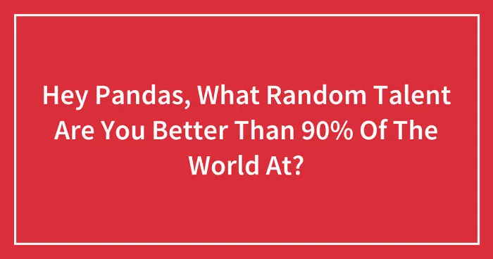 Hey Pandas, What Random Talent Are You Better Than 90% Of The World At? (Closed)