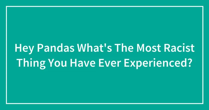 Hey Pandas What's The Most Racist Thing You Have Ever Experienced? (Closed)