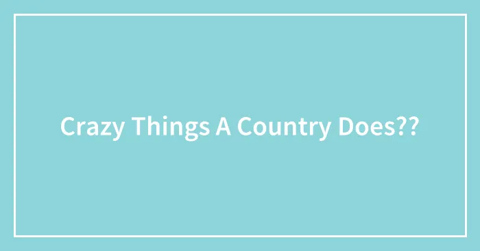 Crazy Things A Country Does??