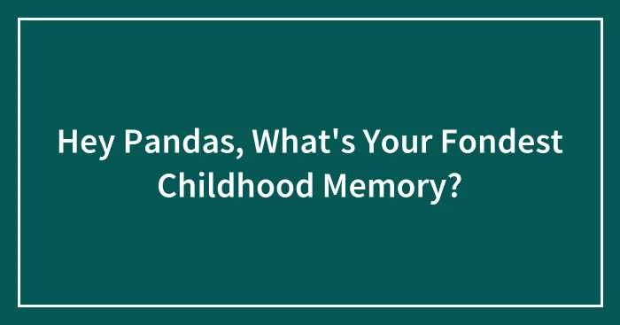 Hey Pandas, What's Your Fondest Childhood Memory? (Closed)