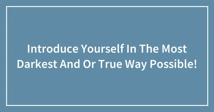 Introduce Yourself In The Most Darkest And Or True Way Possible!