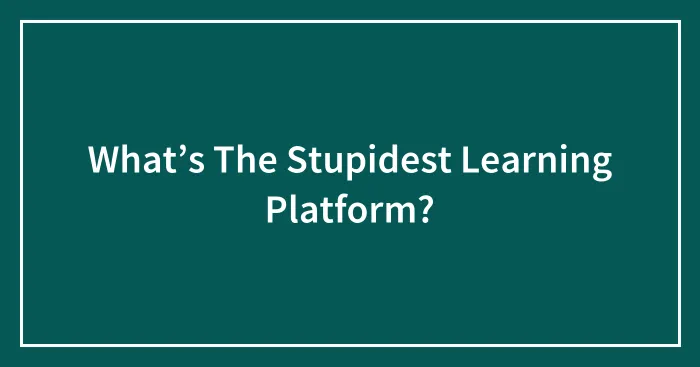 What’s The Stupidest Learning Platform?