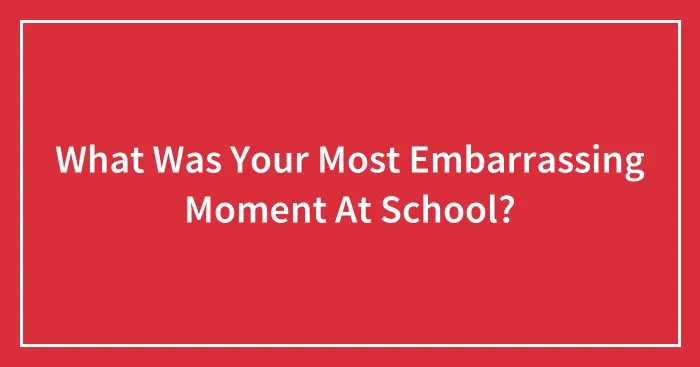 What Was Your Most Embarrassing Moment At School?