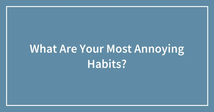 What Are Your Most Annoying Habits?