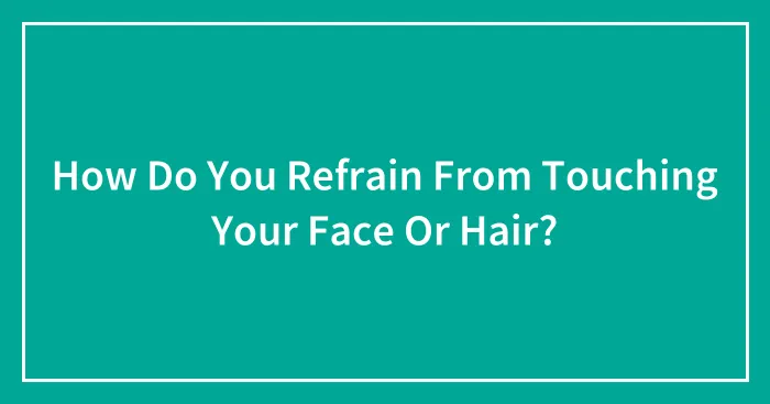 How Do You Refrain From Touching Your Face Or Hair?
