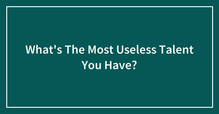 What's The Most Useless Talent You Have?