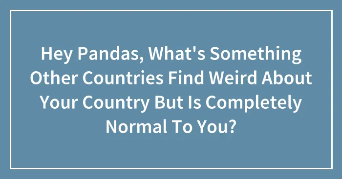 Hey Pandas, What's Something Other Countries Find Weird About Your Country But Is Completely Normal To You? (Closed)