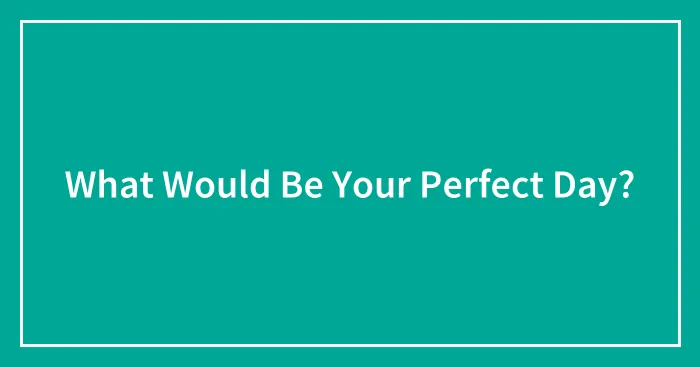 What Would Be Your Perfect Day?
