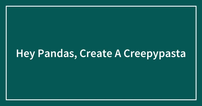 Hey Pandas, Create A Creepypasta